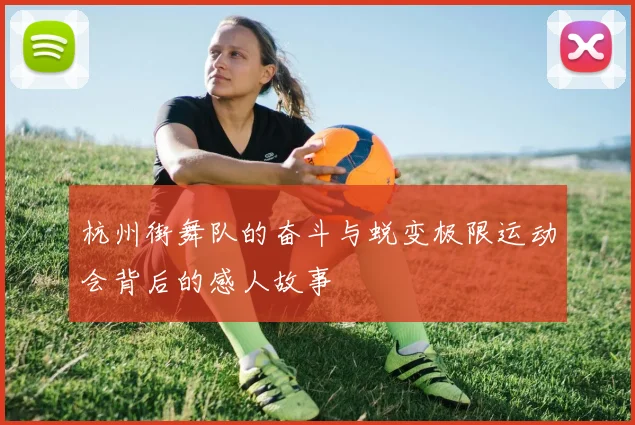 杭州街舞队的奋斗与蜕变极限运动会背后的感人故事