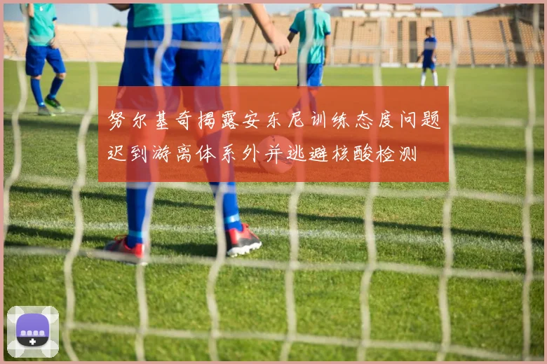 努尔基奇揭露安东尼训练态度问题迟到游离体系外并逃避核酸检测