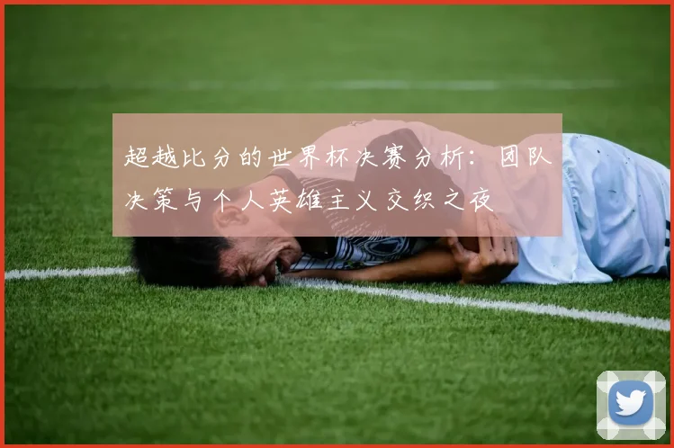 超越比分的世界杯决赛分析：团队决策与个人英雄主义交织之夜