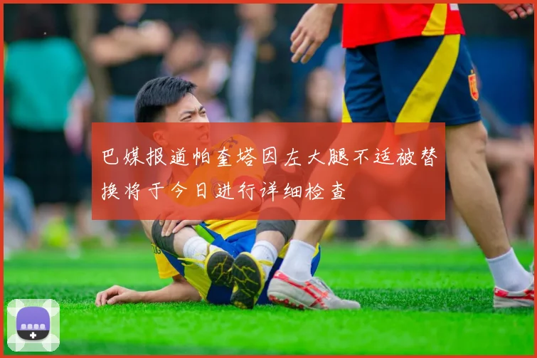 巴媒报道帕奎塔因左大腿不适被替换将于今日进行详细检查