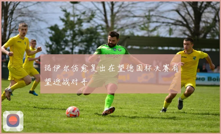 诺伊尔伤愈复出在望德国杯决赛有望迎战对手