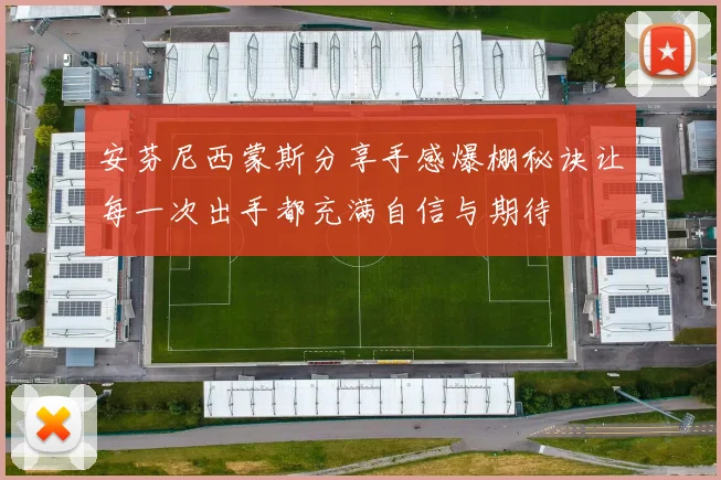 安芬尼西蒙斯分享手感爆棚秘诀让每一次出手都充满自信与期待