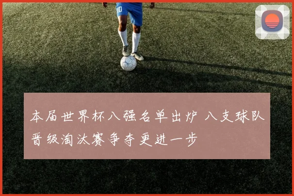 本届世界杯八强名单出炉 八支球队晋级淘汰赛争夺更进一步