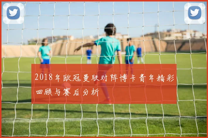 2018年欧冠曼联对阵博卡青年精彩回顾与赛后分析